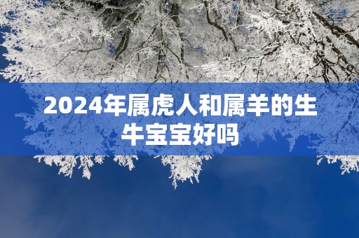 2025年属虎人和属羊的生牛宝宝好吗