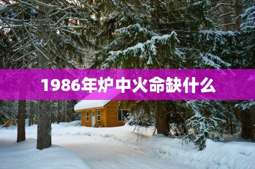 1986年炉中火命缺什么