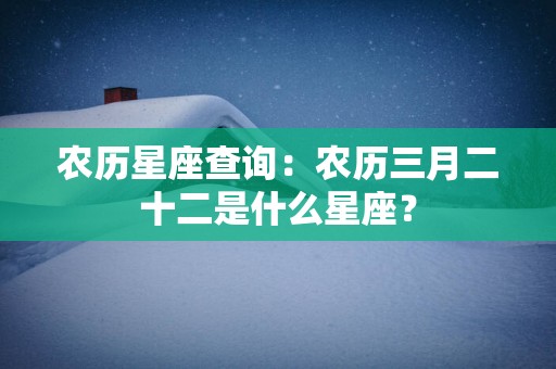 农历星座查询：农历三月二十二是什么星座？