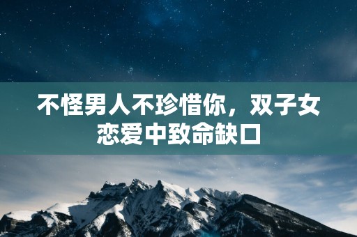 不怪男人不珍惜你，双子女恋爱中致命缺口