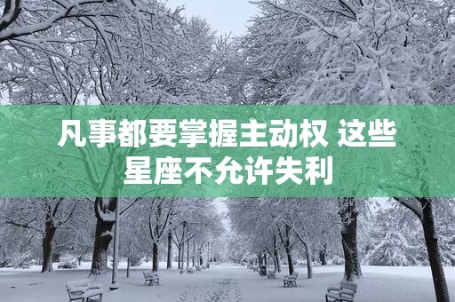 凡事都要掌握主动权 这些星座不允许失利