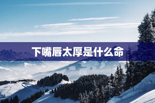 下嘴唇太厚是什么命