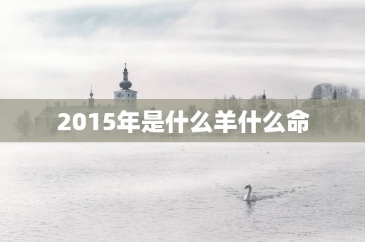2015年是什么羊什么命