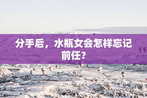 分手后，水瓶女会怎样忘记前任？