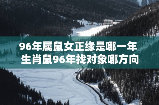 96年属鼠女正缘是哪一年 生肖鼠96年找对象哪方向