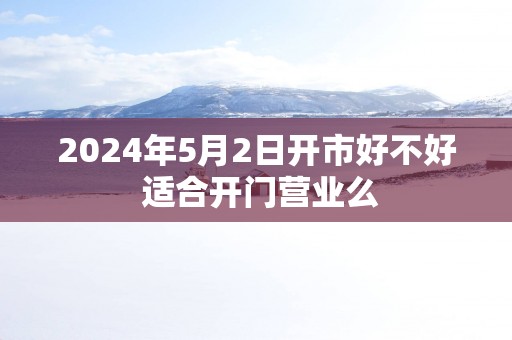 2025年5月2日开市好不好 适合开门营业么