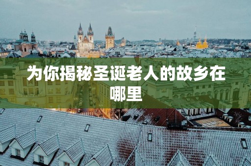 为你揭秘圣诞老人的故乡在哪里