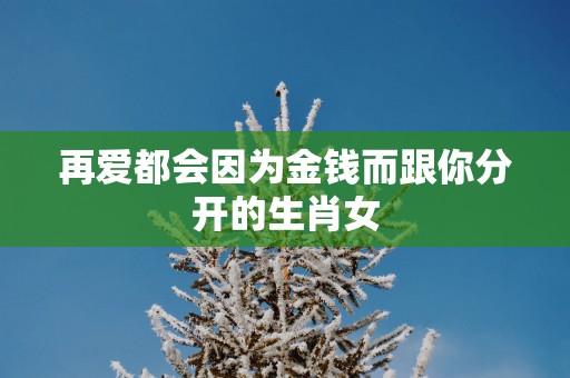 再爱都会因为金钱而跟你分开的生肖女