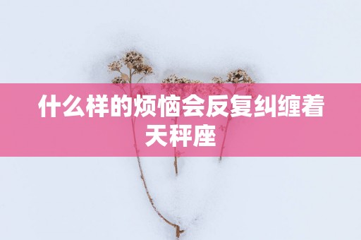 什么样的烦恼会反复纠缠着天秤座