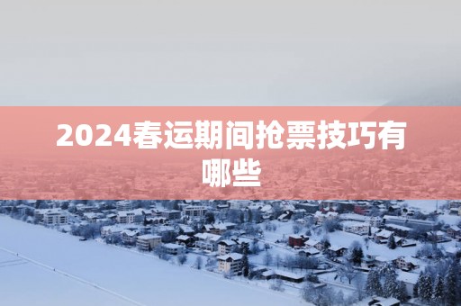 2024春运期间抢票技巧有哪些