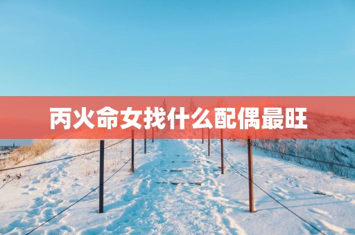 丙火命女找什么配偶最旺