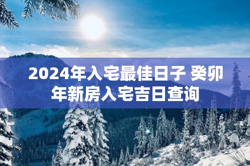 2025年入宅最佳日子 癸卯年新房入宅吉日查询