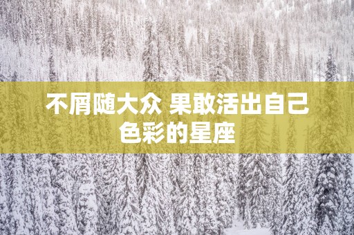 不屑随大众 果敢活出自己色彩的星座
