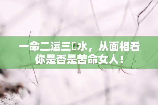一命二运三風水，从面相看你是否是苦命女人！