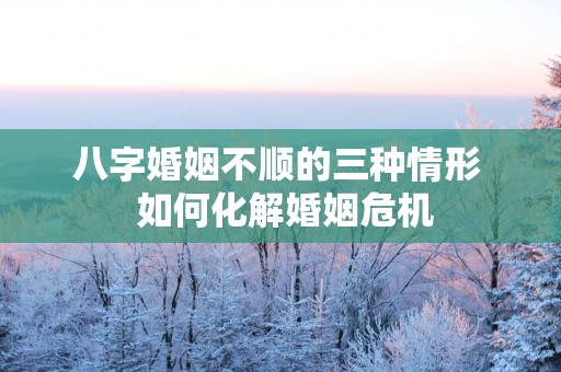 八字婚姻不顺的三种情形  如何化解婚姻危机