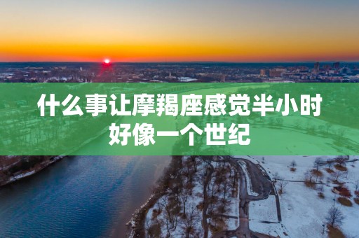 什么事让摩羯座感觉半小时好像一个世纪