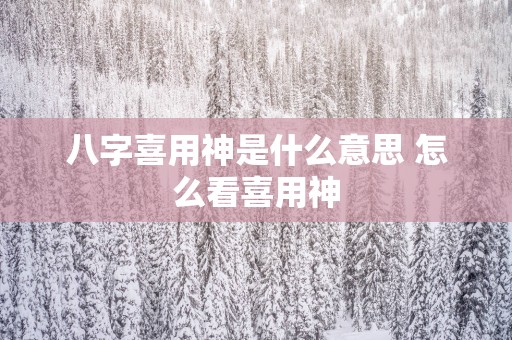 八字喜用神是什么意思 怎么看喜用神