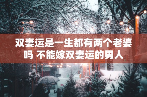 双妻运是一生都有两个老婆吗 不能嫁双妻运的男人