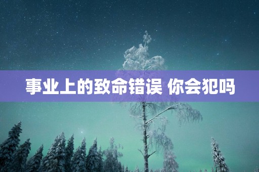 事业上的致命错误 你会犯吗