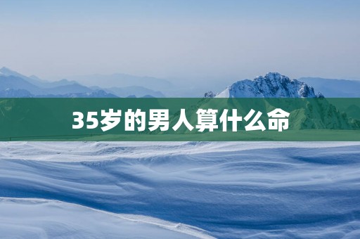 35岁的男人算什么命