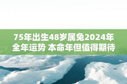 75年出生48岁属兔2025年全年运势 本命年但值得期待
