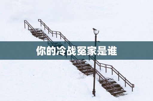 你的冷战冤家是谁