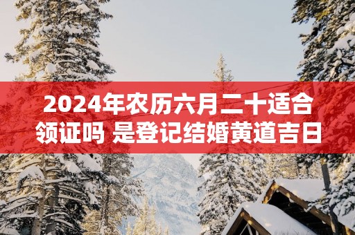 2025年农历六月二十适合领证吗 是登记结婚黄道吉日吗