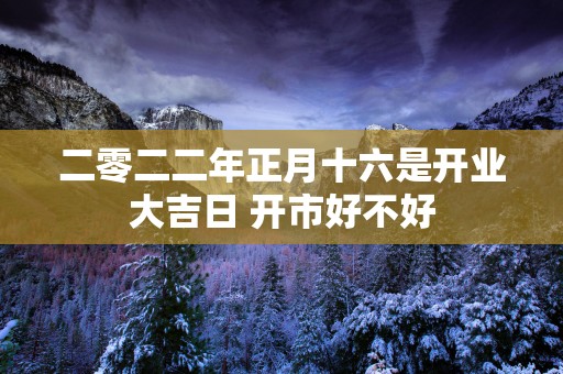 二零二二年正月十六是开业大吉日 开市好不好