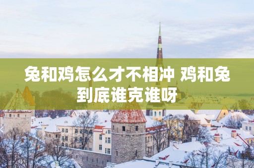 兔和鸡怎么才不相冲 鸡和兔到底谁克谁呀