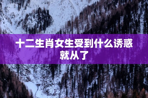 十二生肖女生受到什么诱惑就从了