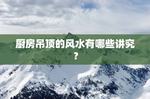 厨房吊顶的风水有哪些讲究？