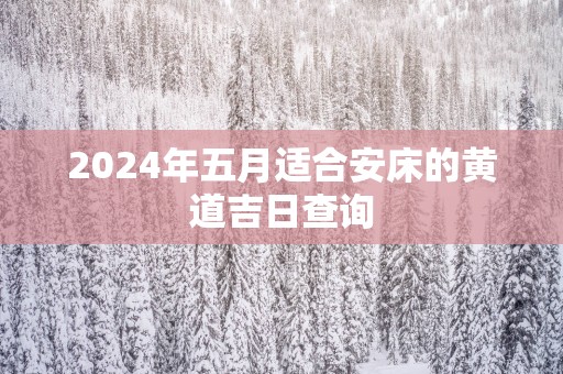 2024年五月适合安床的黄道吉日查询