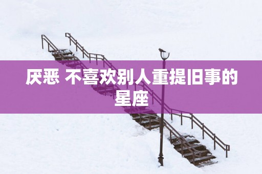 厌恶 不喜欢别人重提旧事的星座