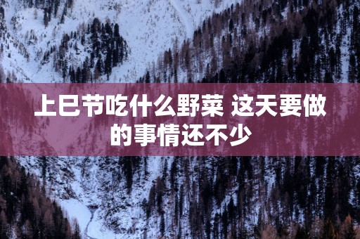 上巳节吃什么野菜 这天要做的事情还不少