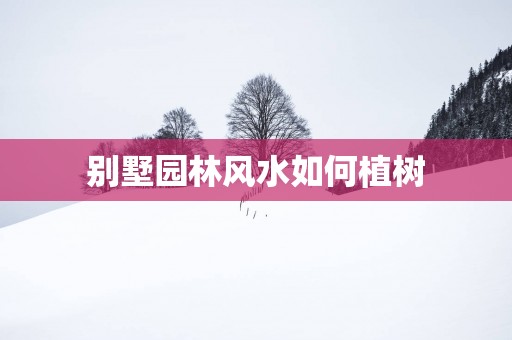 别墅园林风水如何植树