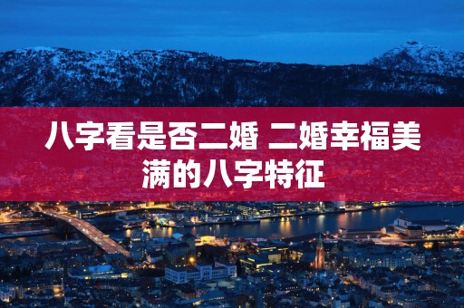 八字看是否二婚 二婚幸福美满的八字特征