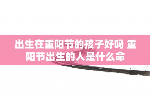 出生在重阳节的孩子好吗 重阳节出生的人是什么命