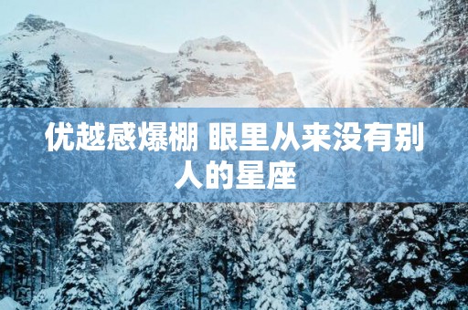 优越感爆棚 眼里从来没有别人的星座