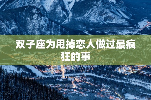 双子座为甩掉恋人做过最疯狂的事