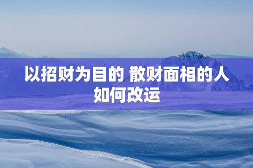 以招财为目的 散财面相的人如何改运