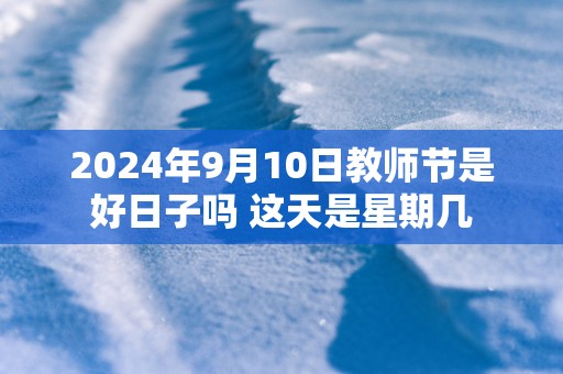 2025年9月10日教师节是好日子吗 这天是星期几