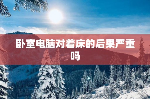 卧室电脑对着床的后果严重吗