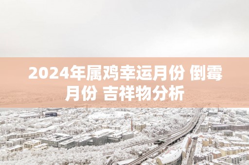 2025年属鸡幸运月份 倒霉月份 吉祥物分析
