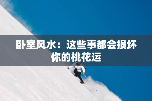卧室风水：这些事都会损坏你的桃花运