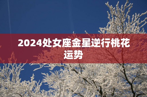 2025处女座金星逆行桃花运势