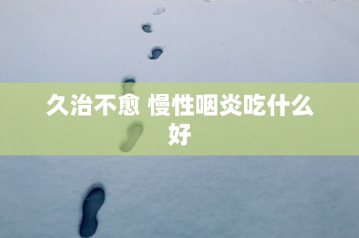 久治不愈 慢性咽炎吃什么好