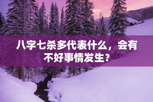 八字七杀多代表什么，会有不好事情发生？