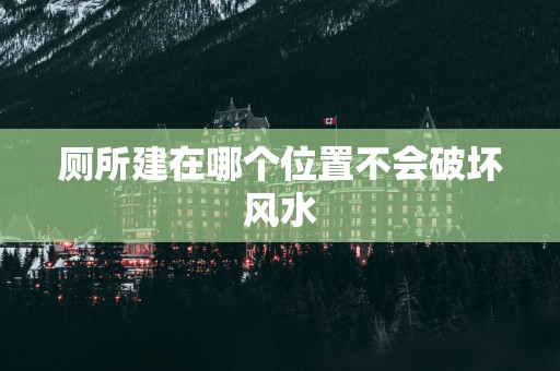 厕所建在哪个位置不会破坏风水