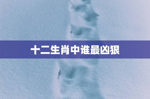 十二生肖中谁最凶狠