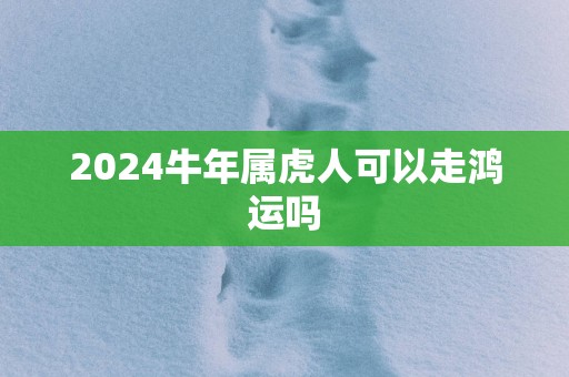 2025蛇年属虎人可以走鸿运吗